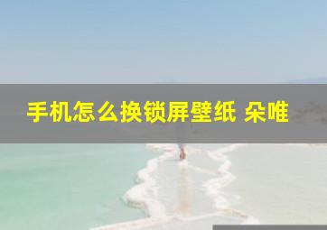 手机怎么换锁屏壁纸 朵唯